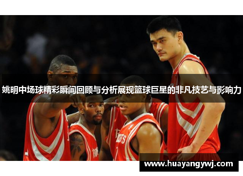 姚明中场球精彩瞬间回顾与分析展现篮球巨星的非凡技艺与影响力