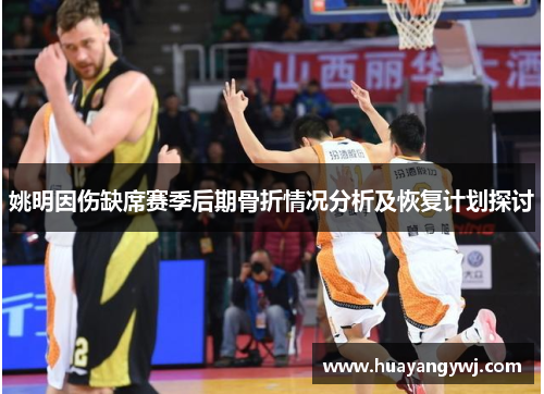 姚明因伤缺席赛季后期骨折情况分析及恢复计划探讨