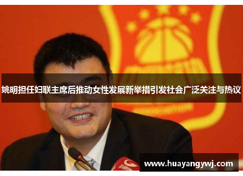姚明担任妇联主席后推动女性发展新举措引发社会广泛关注与热议