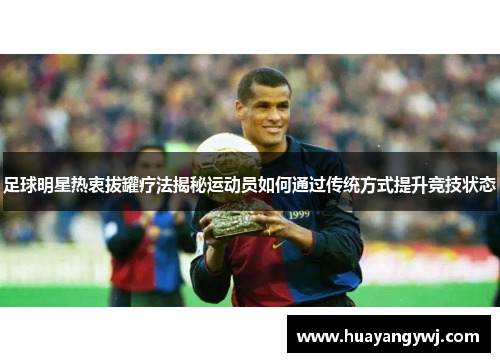 足球明星热衷拔罐疗法揭秘运动员如何通过传统方式提升竞技状态