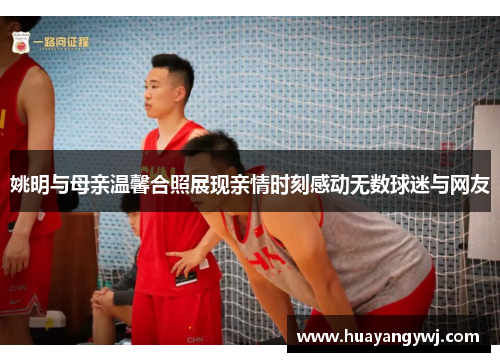 姚明与母亲温馨合照展现亲情时刻感动无数球迷与网友
