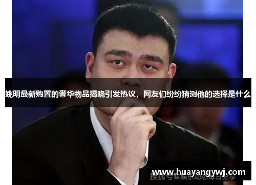 姚明最新购置的奢华物品揭晓引发热议，网友们纷纷猜测他的选择是什么