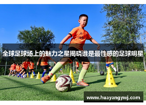 全球足球场上的魅力之星揭晓谁是最性感的足球明星