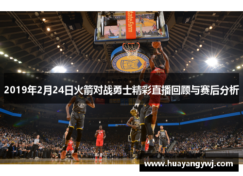 2019年2月24日火箭对战勇士精彩直播回顾与赛后分析