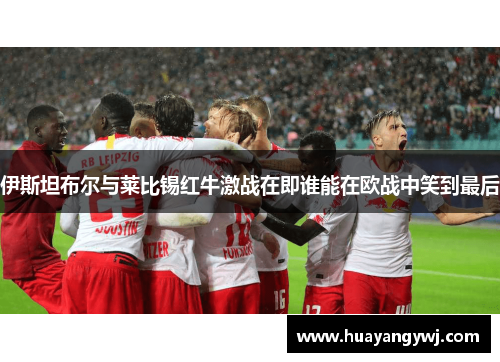 伊斯坦布尔与莱比锡红牛激战在即谁能在欧战中笑到最后
