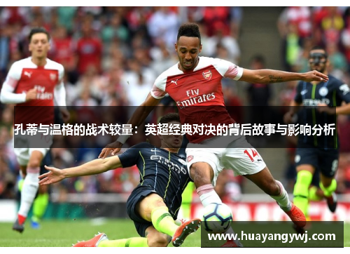 孔蒂与温格的战术较量：英超经典对决的背后故事与影响分析