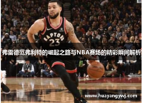 弗雷德范弗利特的崛起之路与NBA赛场的精彩瞬间解析