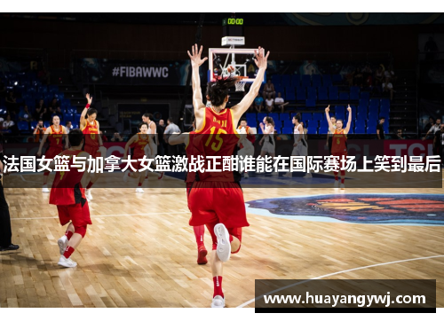 法国女篮与加拿大女篮激战正酣谁能在国际赛场上笑到最后